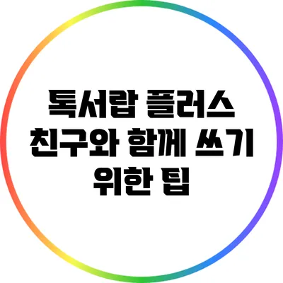 톡서랍 플러스: 친구와 함께 쓰기 위한 팁