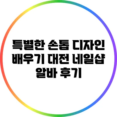특별한 손톱 디자인 배우기: 대전 네일샵 알바 후기