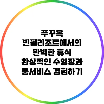 푸꾸옥 빈펄리조트에서의 완벽한 휴식: 환상적인 수영장과 룸서비스 경험하기