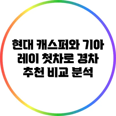 현대 캐스퍼와 기아 레이: 첫차로 경차 추천 비교 분석