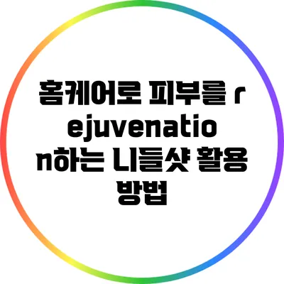 홈케어로 피부를 rejuvenation하는 니들샷 활용 방법
