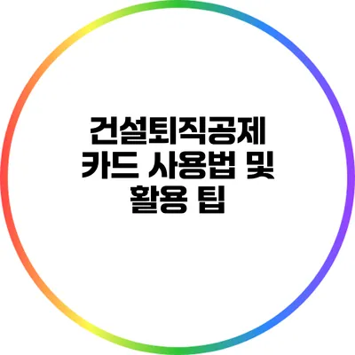 건설퇴직공제 카드 사용법 및 활용 팁