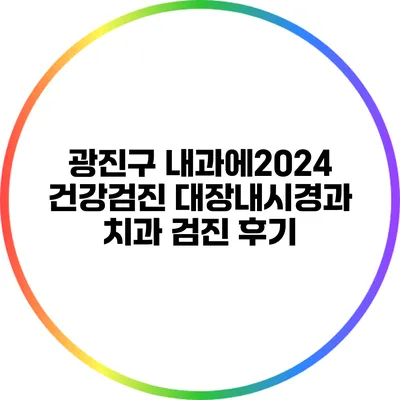 광진구 내과에2024 건강검진: 대장내시경과 치과 검진 후기