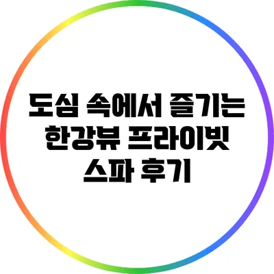 도심 속에서 즐기는 한강뷰 프라이빗 스파 후기