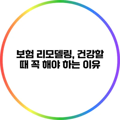 보험 리모델링, 건강할 때 꼭 해야 하는 이유