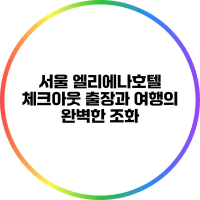 서울 엘리에나호텔 체크아웃: 출장과 여행의 완벽한 조화