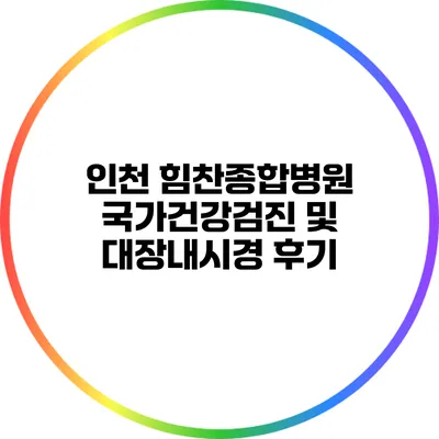 인천 힘찬종합병원 국가건강검진 및 대장내시경 후기
