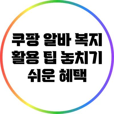 쿠팡 알바 복지 활용 팁: 놓치기 쉬운 혜택