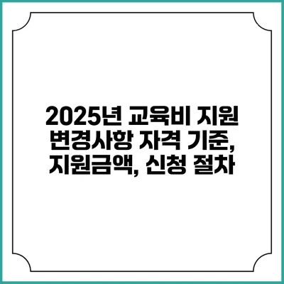 2025년 교육비 지원 변경사항 자격 기준, 지원금액, 신청 절차