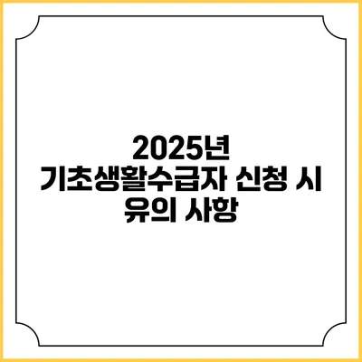 2025년 기초생활수급자 신청 시 유의 사항