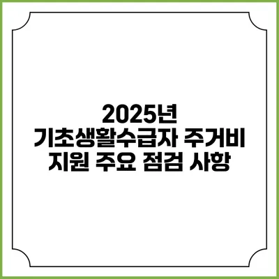 2025년 기초생활수급자 주거비 지원 주요 점검 사항