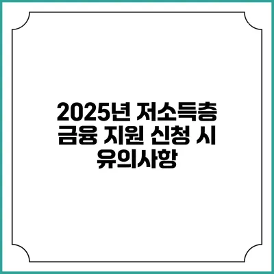 2025년 저소득층 금융 지원 신청 시 유의사항