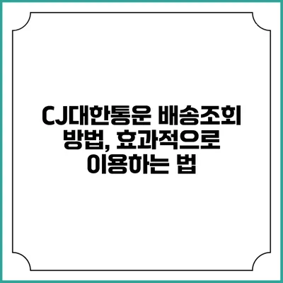 CJ대한통운 배송조회 방법, 효과적으로 이용하는 법
