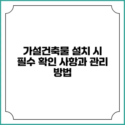 가설건축물 설치 시 필수 확인 사항과 관리 방법
