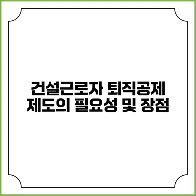 건설근로자 퇴직공제 제도의 필요성 및 장점