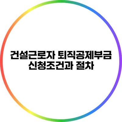 건설근로자 퇴직공제부금 신청조건과 절차