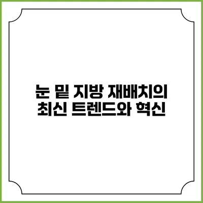 눈 밑 지방 재배치의 최신 트렌드와 혁신