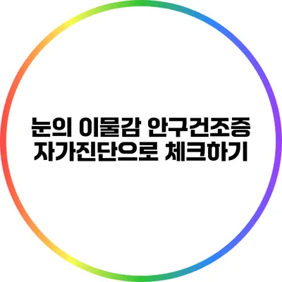 눈의 이물감? 안구건조증 자가진단으로 체크하기
