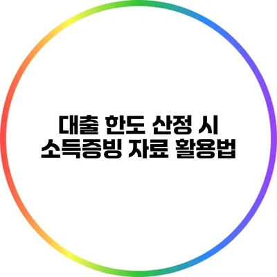 대출 한도 산정 시 소득증빙 자료 활용법
