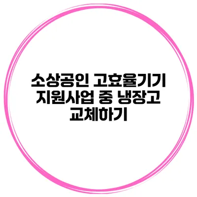 소상공인 고효율기기 지원사업 중 냉장고 교체하기
