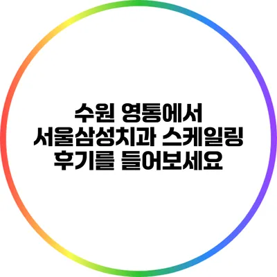 수원 영통에서 서울삼성치과 스케일링 후기를 들어보세요
