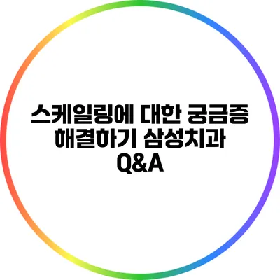 스케일링에 대한 궁금증 해결하기: 삼성치과 Q&A