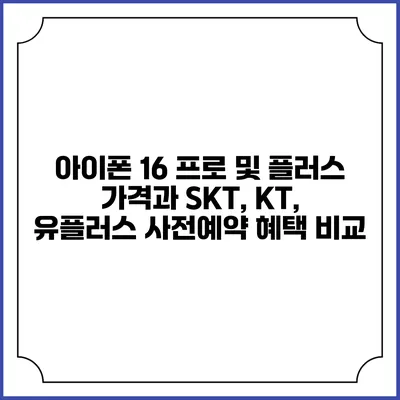 아이폰 16 프로 및 플러스 가격과 SKT, KT, 유플러스 사전예약 혜택 비교