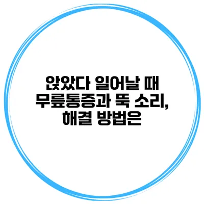 앉았다 일어날 때 무릎통증과 뚝 소리, 해결 방법은?