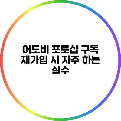 어도비 포토샵 구독 재가입 시 자주 하는 실수