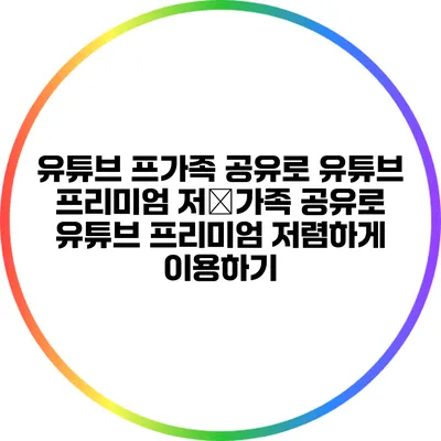 유튜브 프가족 공유로 유튜브 프리미엄 저�가족 공유로 유튜브 프리미엄 저렴하게 이용하기