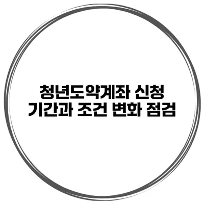 청년도약계좌 신청 기간과 조건 변화 점검