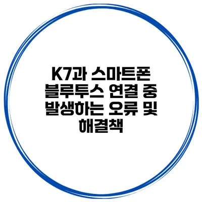 K7과 스마트폰 블루투스 연결 중 발생하는 오류 및 해결책