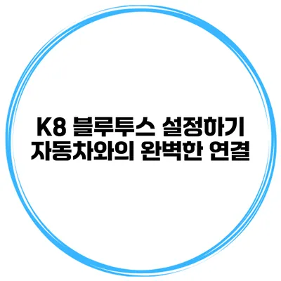 K8 블루투스 설정하기 자동차와의 완벽한 연결