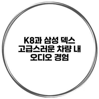 K8과 삼성 덱스 고급스러운 차량 내 오디오 경험