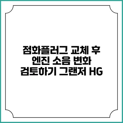 점화플러그 교체 후 엔진 소음 변화 검토하기 그랜저 HG